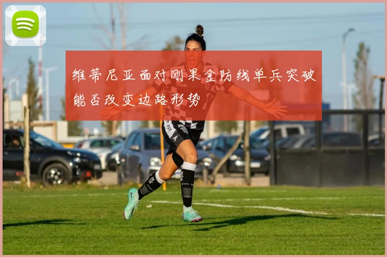 维蒂尼亚面对刚果金防线单兵突破能否改变边路形势