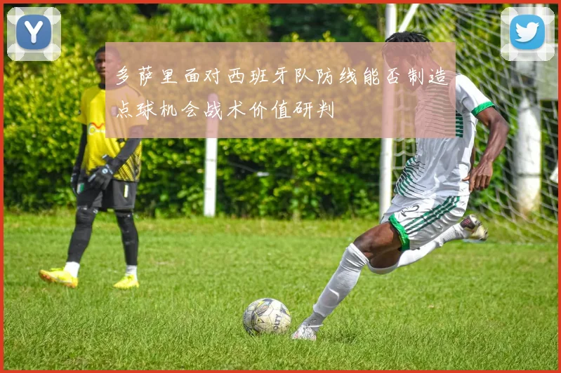多萨里面对西班牙队防线能否制造点球机会战术价值研判