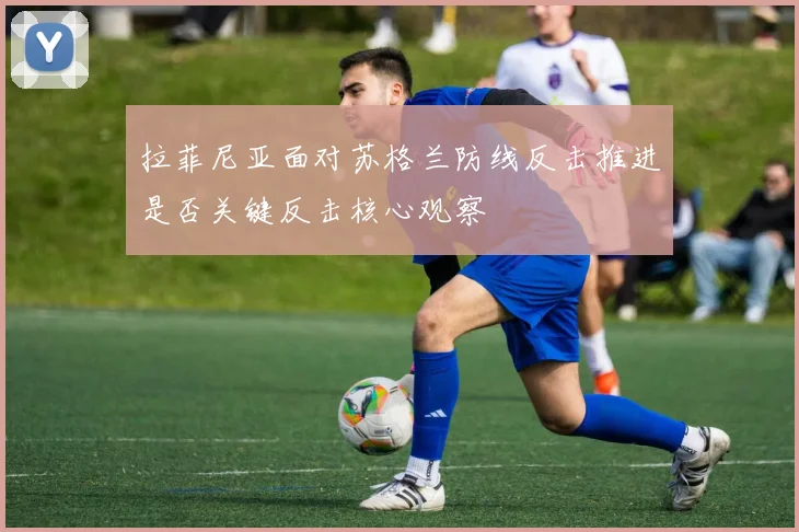 拉菲尼亚面对苏格兰防线反击推进是否关键反击核心观察