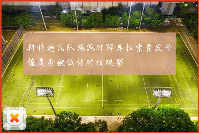科特迪瓦队佩佩对阵库拉索首发价值是否被低估对位观察