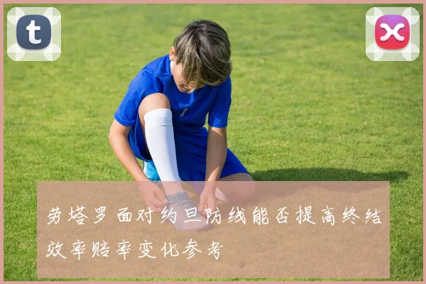 劳塔罗面对约旦防线能否提高终结效率赔率变化参考