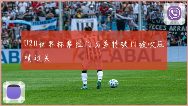 U20世界杯弗拉门戈多特破门被吹压哨过关