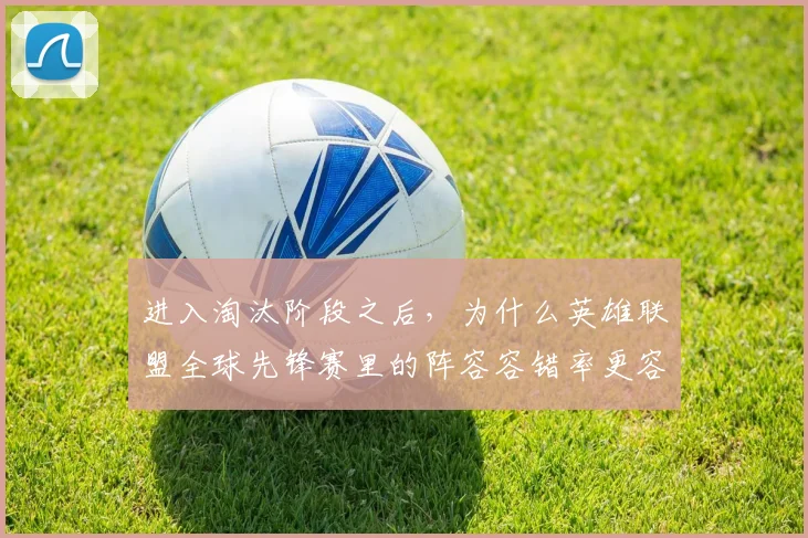 进入淘汰阶段之后，为什么英雄联盟全球先锋赛里的阵容容错率更容易被低估