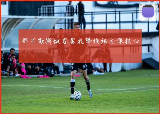 那不勒斯做客蒙扎锋线组合保核心