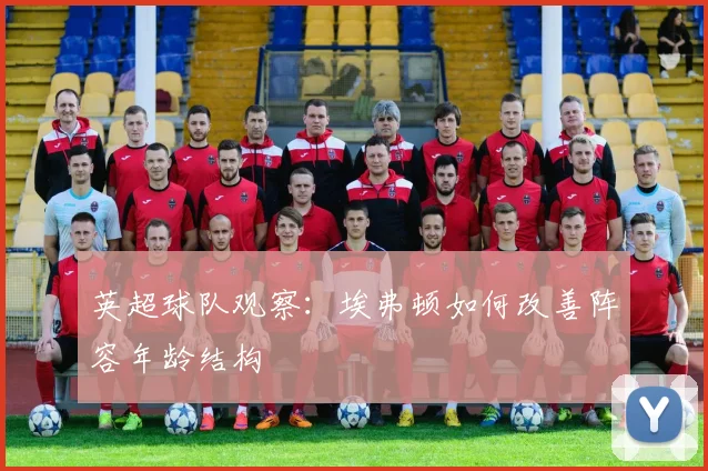 英超球队观察：埃弗顿如何改善阵容年龄结构
