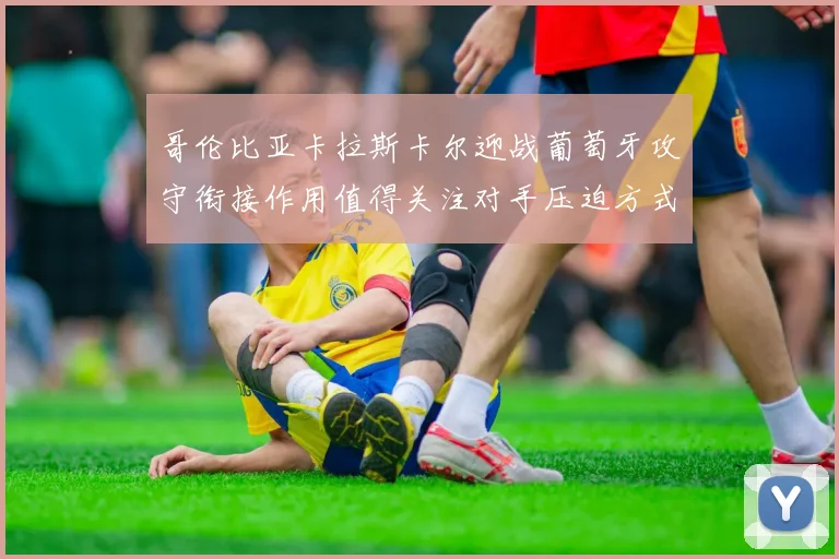 哥伦比亚卡拉斯卡尔迎战葡萄牙攻守衔接作用值得关注对手压迫方式