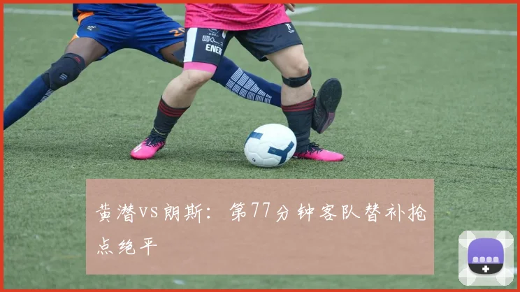 黄潜vs朗斯:第77分钟客队替补抢点绝平