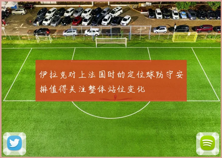 伊拉克对上法国时的定位球防守安排值得关注整体站位变化