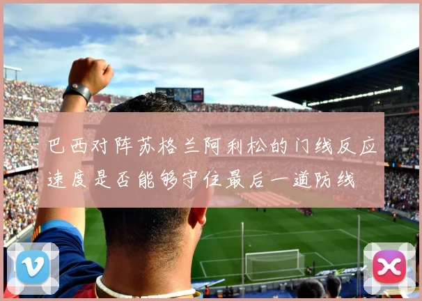 巴西对阵苏格兰阿利松的门线反应速度是否能够守住最后一道防线