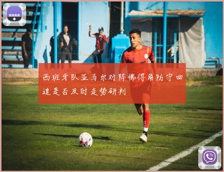 西班牙队亚马尔对阵佛得角防守回追是否及时走势研判