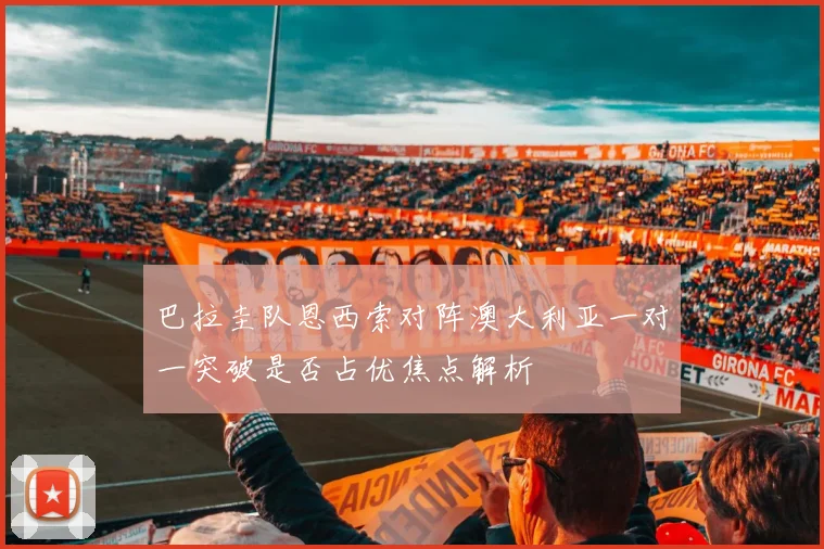 巴拉圭队恩西索对阵澳大利亚一对一突破是否占优焦点解析