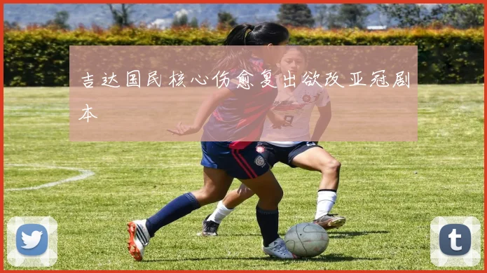 吉达国民核心伤愈复出欲改亚冠剧本