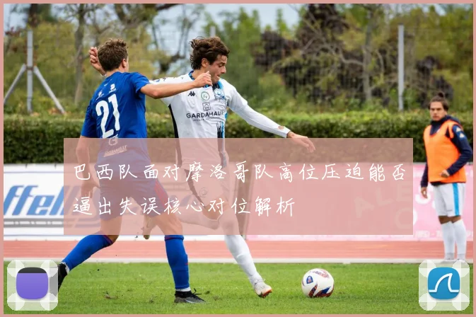 巴西队面对摩洛哥队高位压迫能否逼出失误核心对位解析