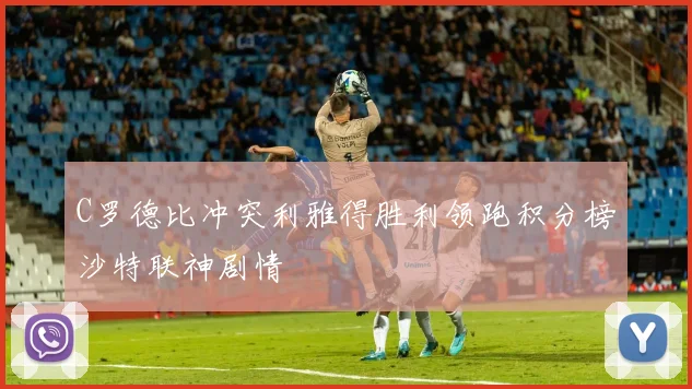 C罗德比冲突利雅得胜利领跑积分榜沙特联神剧情