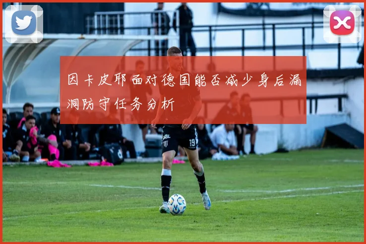 因卡皮耶面对德国能否减少身后漏洞防守任务分析