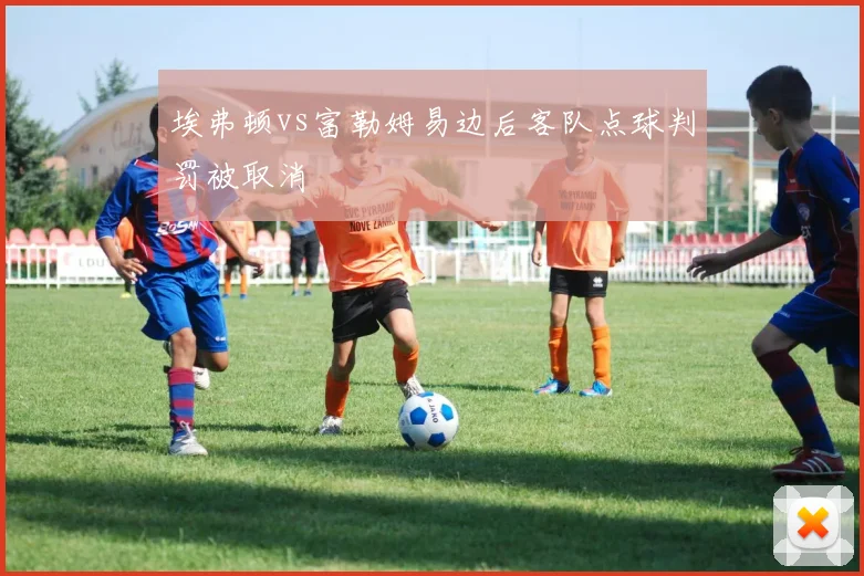 埃弗顿vs富勒姆易边后客队点球判罚被取消