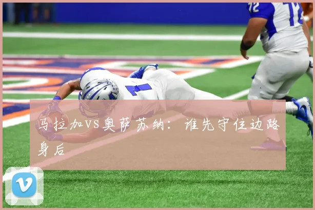 马拉加vs奥萨苏纳：谁先守住边路身后