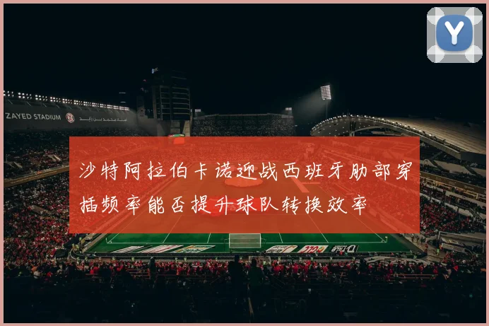 沙特阿拉伯卡诺迎战西班牙肋部穿插频率能否提升球队转换效率