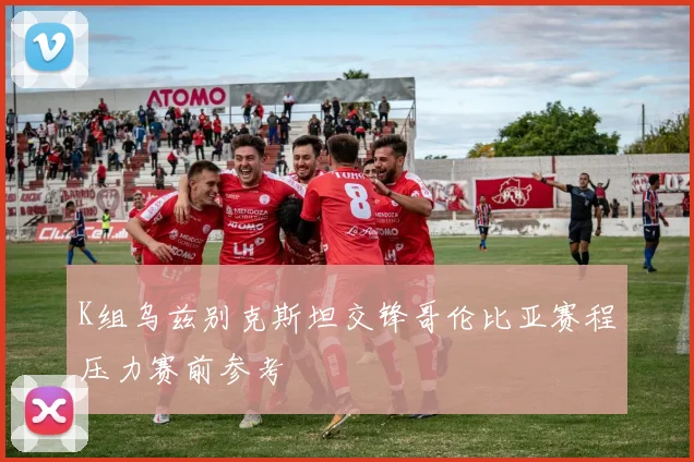 K组乌兹别克斯坦交锋哥伦比亚赛程压力赛前参考